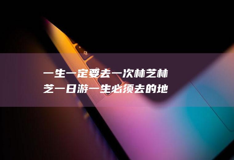 一生一定要去一次林芝林芝一日游一生必须去的地方