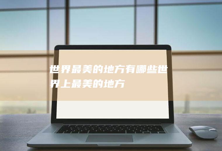 世界最美的地方有哪些世界上最美的地方