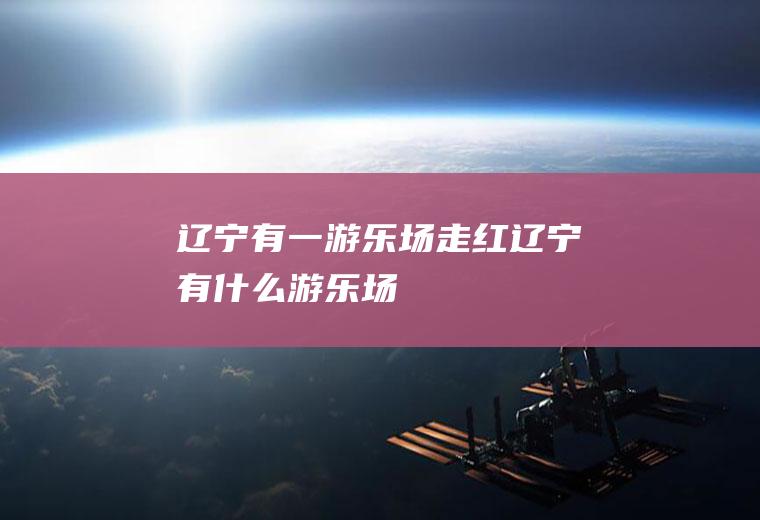 辽宁有一游乐场走红辽宁有什么游乐场