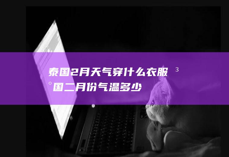 泰国2月天气穿什么衣服泰国二月份气温多少