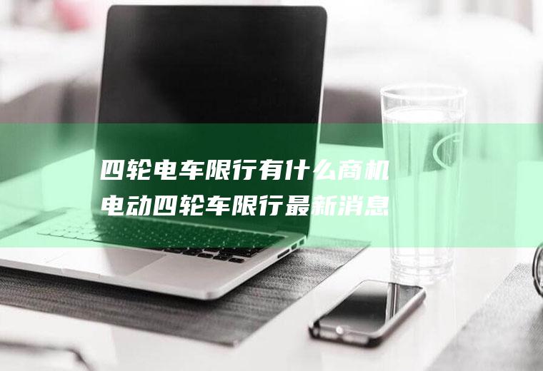 四轮电车限行有什么商机电动四轮车限行最新消息