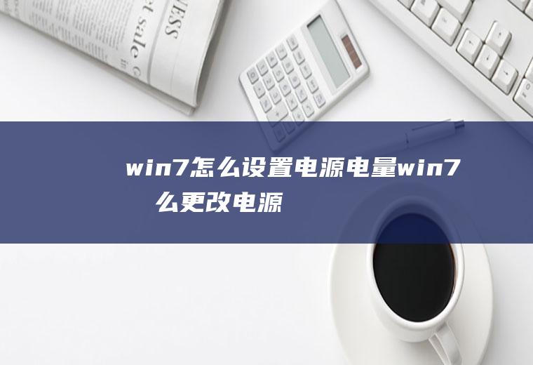 win7怎么设置电源电量win7怎么更改电源计划设置