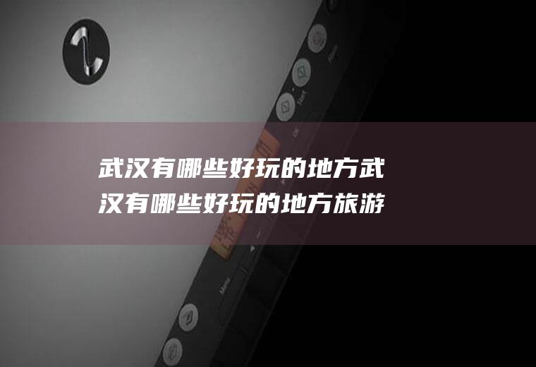 武汉有哪些好玩的地方武汉有哪些好玩的地方旅游景点