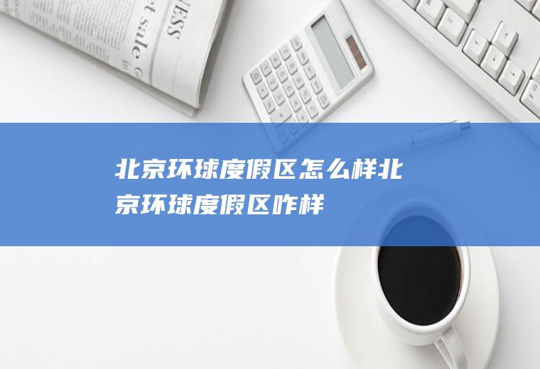 北京环球度假区怎么样北京环球度假区咋样