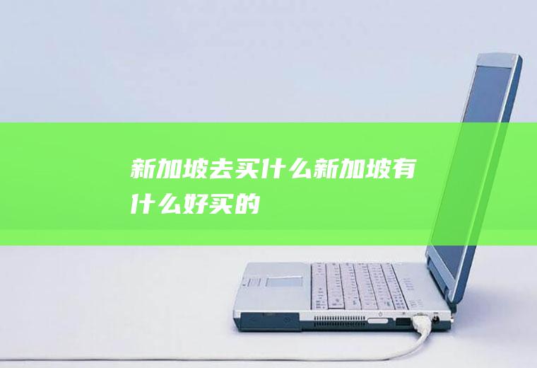 新加坡去买什么新加坡有什么好买的