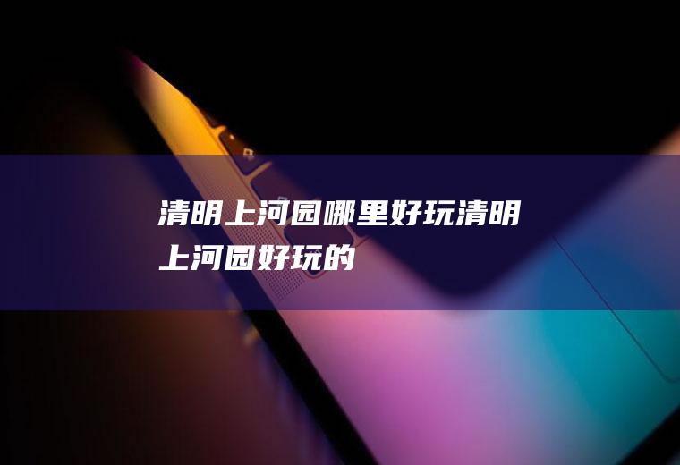 清明上河园哪里好玩清明上河园好玩的