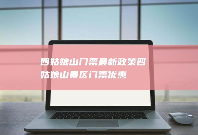 四姑娘山门票最新政策四姑娘山景区门票优惠