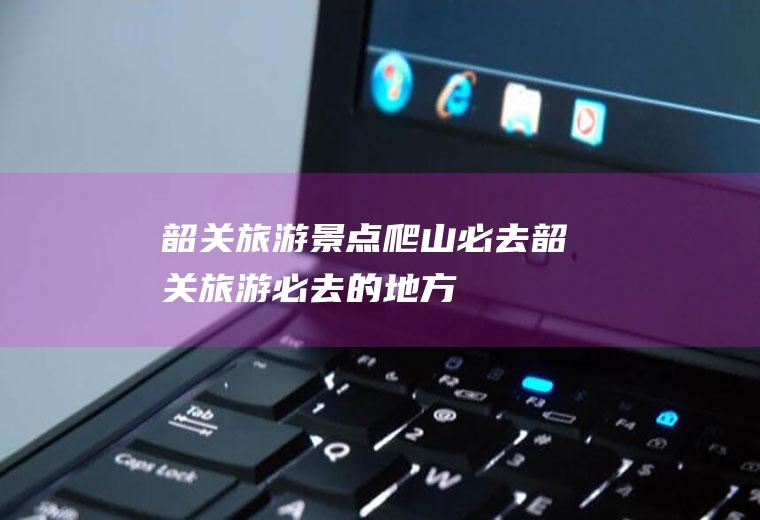 韶关旅游景点爬山必去韶关旅游必去的地方