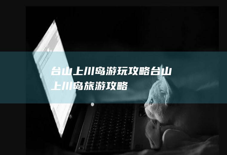台山上川岛游玩攻略台山上川岛旅游攻略
