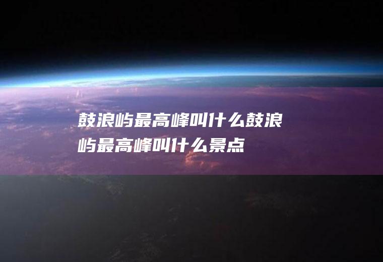 鼓浪屿最高峰叫什么鼓浪屿最高峰叫什么景点
