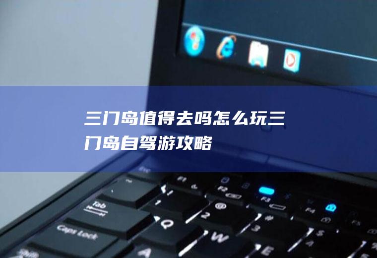 三门岛值得去吗怎么玩三门岛自驾游攻略