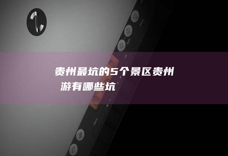 贵州最坑的5个景区贵州旅游有哪些坑