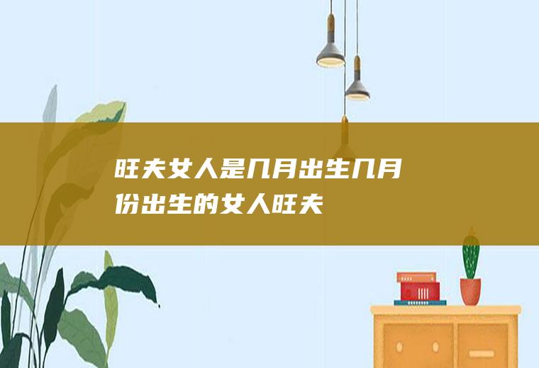 旺夫女人是几月出生几月份出生的女人旺夫