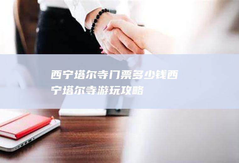 西宁塔尔寺门票多少钱西宁塔尔寺游玩攻略
