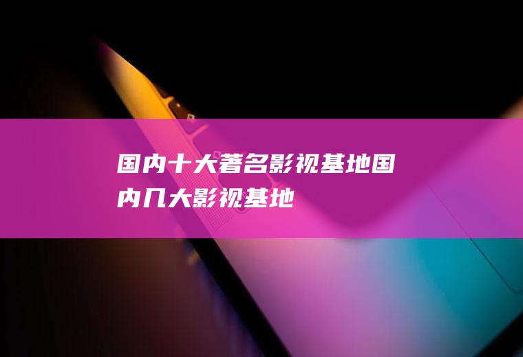 国内十大著名影视基地国内几大影视基地