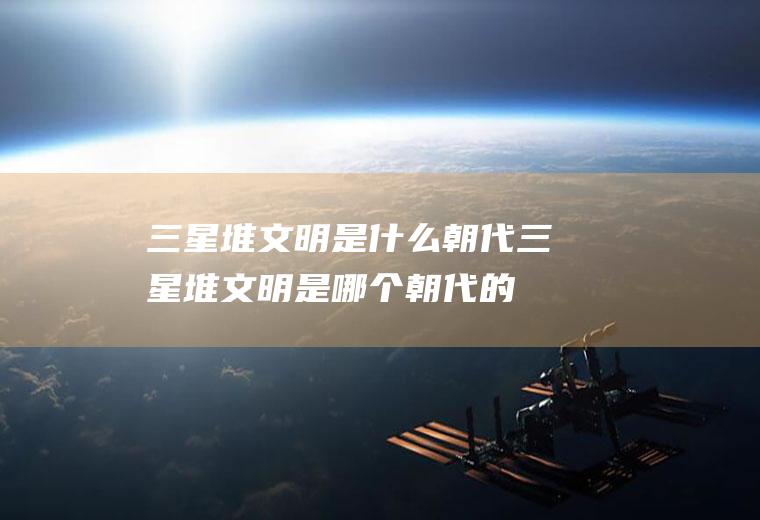 三星堆文明是什么朝代三星堆文明是哪个朝代的