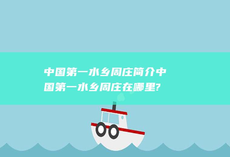 中国第一水乡周庄简介中国第一水乡周庄在哪里?