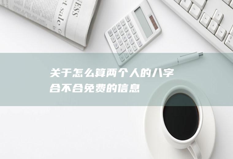 关于怎么算两个人的八字合不合免费的信息
