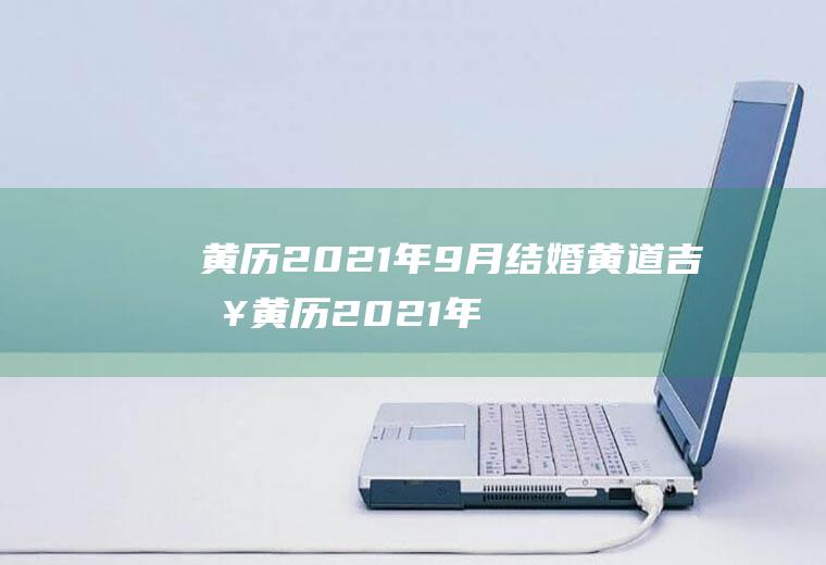 黄历2021年9月结婚黄道吉日黄历2021年9月结婚黄道吉日查询9月9日属什么生肖