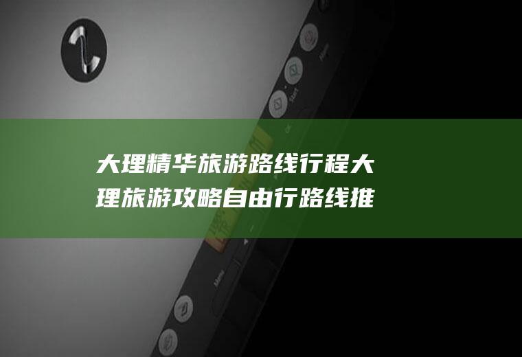 大理精华旅游路线行程大理旅游攻略自由行路线推荐