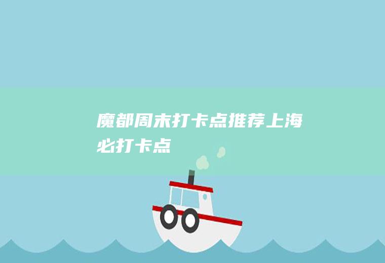 魔都周末打卡点推荐上海必打卡点