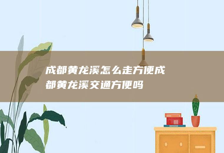 成都黄龙溪怎么走方便成都黄龙溪交通方便吗