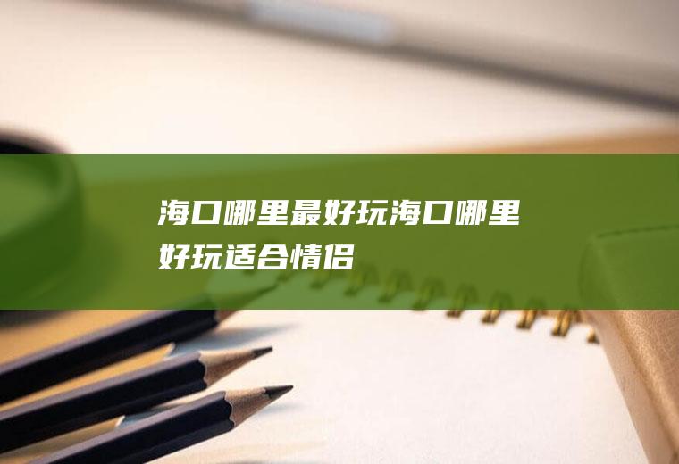 海口哪里最好玩海口哪里好玩适合情侣