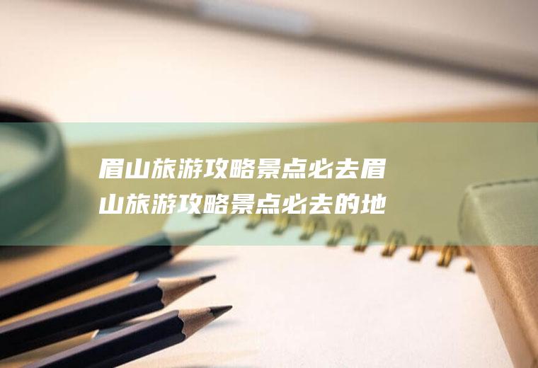 眉山旅游攻略景点必去眉山旅游攻略景点必去的地方