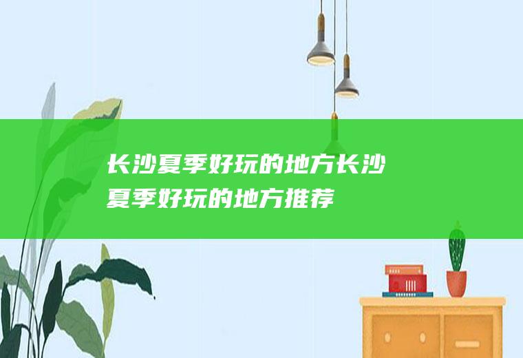 长沙夏季好玩的地方长沙夏季好玩的地方推荐