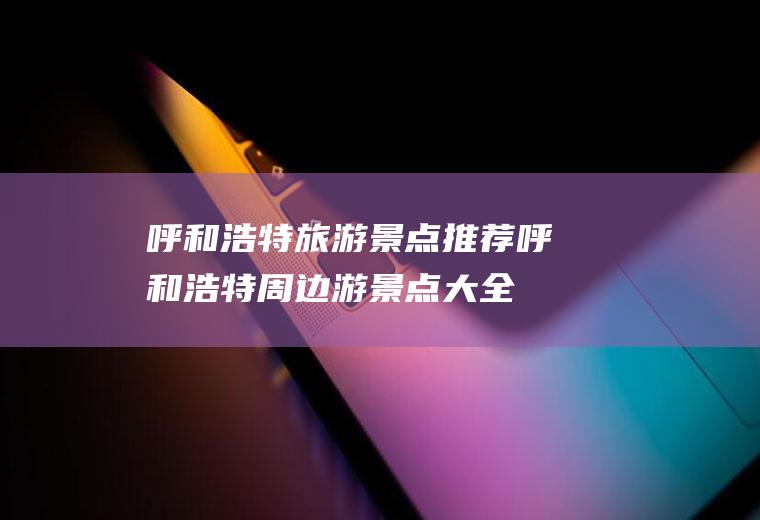 呼和浩特旅游景点推荐呼和浩特周边游景点大全