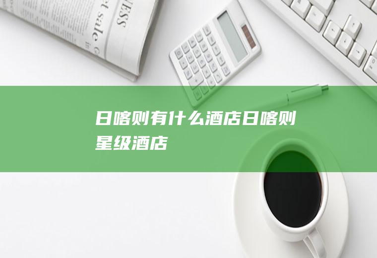 日喀则有什么酒店日喀则星级酒店