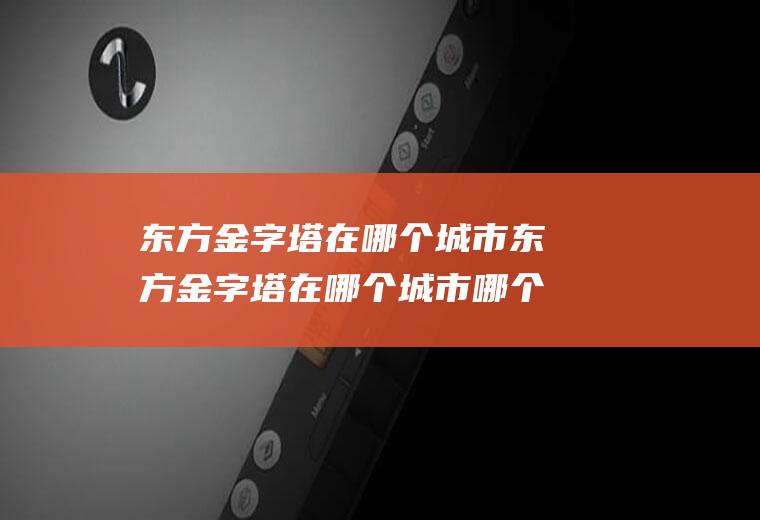 东方金字塔在哪个城市东方金字塔在哪个城市哪个国家