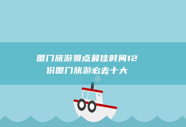 厦门旅游景点最佳时间12月份厦门旅游必去十大景点