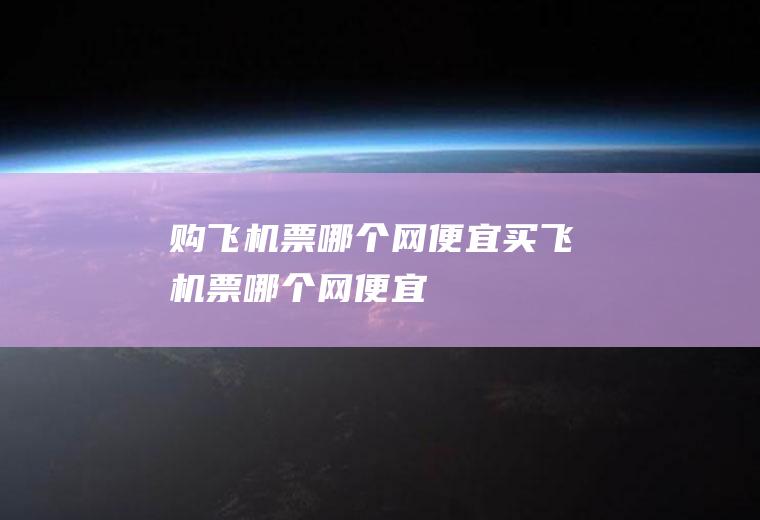 购飞机票哪个网便宜买飞机票哪个网便宜