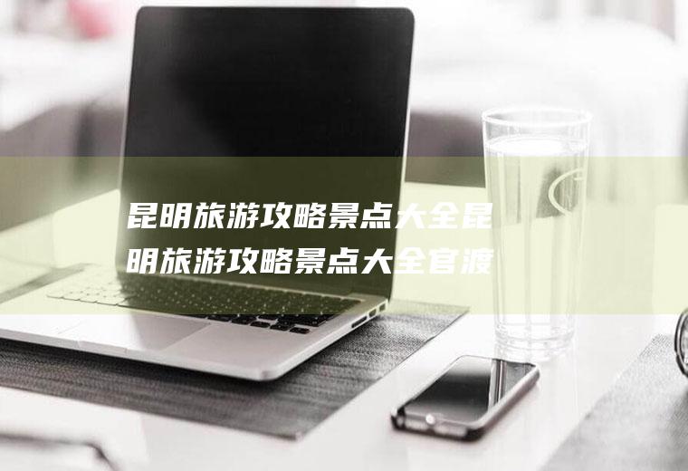 昆明旅游攻略景点大全昆明旅游攻略景点大全官渡区