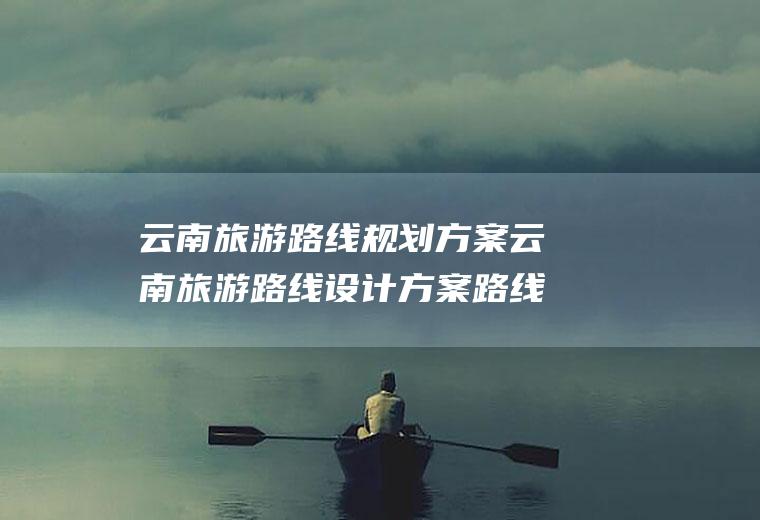 云南旅游路线规划方案云南旅游路线设计方案路线