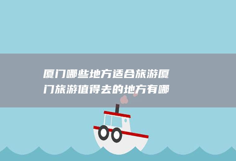 厦门哪些地方适合旅游厦门旅游值得去的地方有哪些
