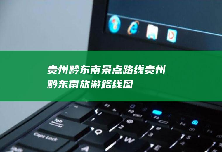 贵州黔东南景点路线贵州黔东南旅游路线图