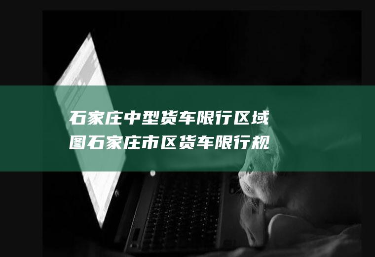 石家庄中型货车限行区域图石家庄市区货车限行规定最新