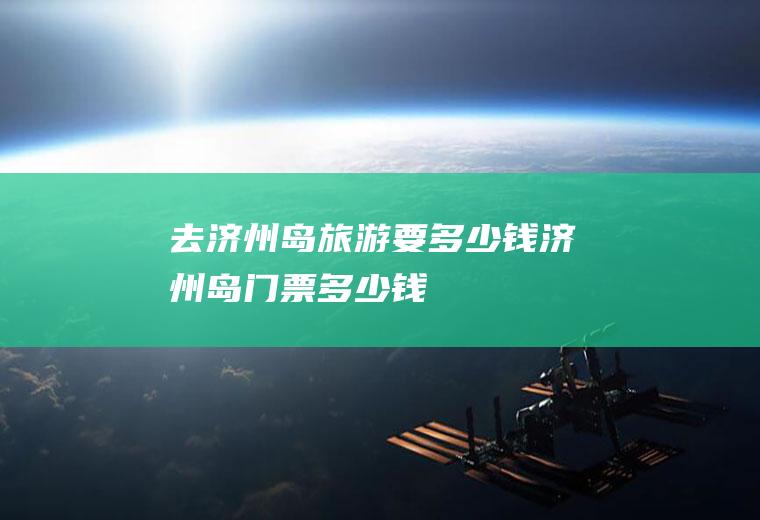 去济州岛旅游要多少钱济州岛门票多少钱