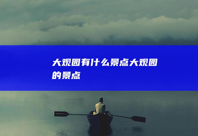 大观园有什么景点大观园的景点
