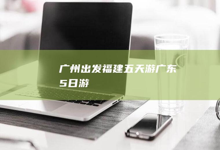 广州出发-福建五天游广东5日游
