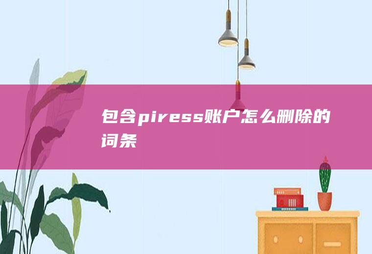 包含piress账户怎么删除的词条
