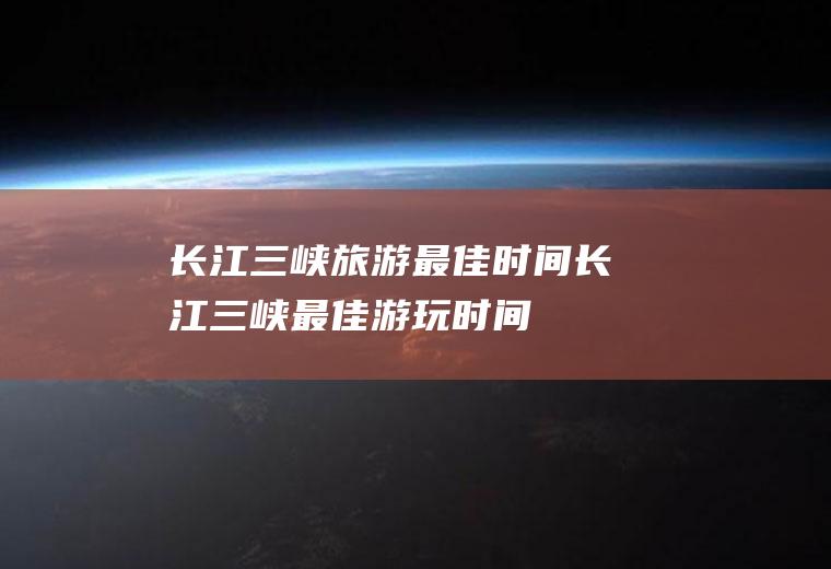 长江三峡旅游最佳时间长江三峡最佳游玩时间