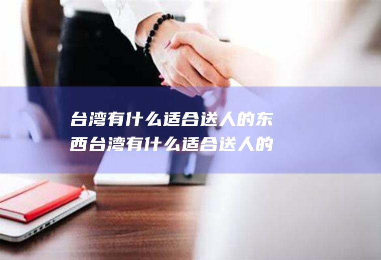 台湾有什么适合送人的东西台湾有什么适合送人的东西吗