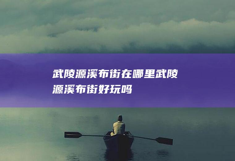 武陵源溪布街在哪里武陵源溪布街好玩吗
