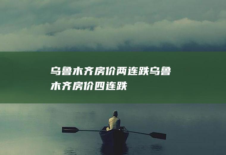乌鲁木齐房价两连跌乌鲁木齐房价四连跌