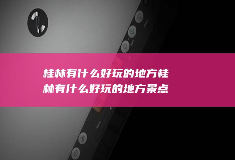 桂林有什么好玩的地方桂林有什么好玩的地方景点及门票