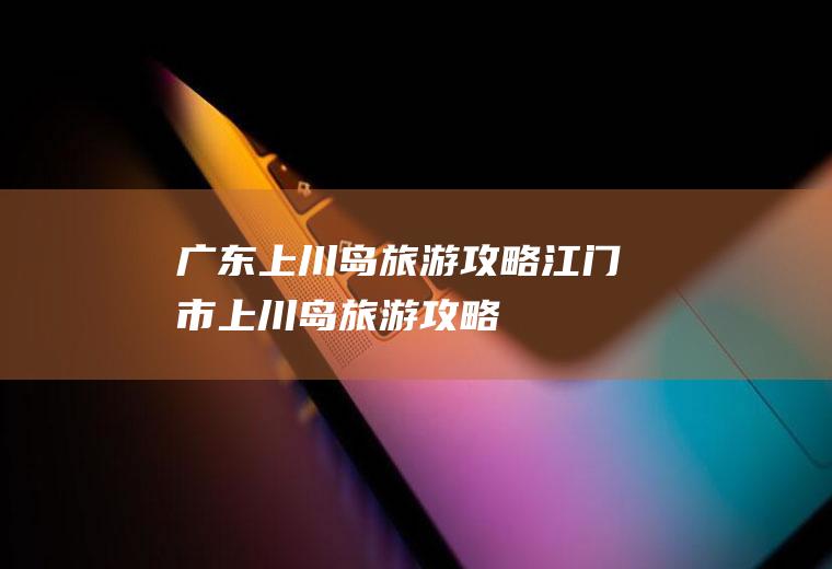 广东上川岛旅游攻略江门市上川岛旅游攻略