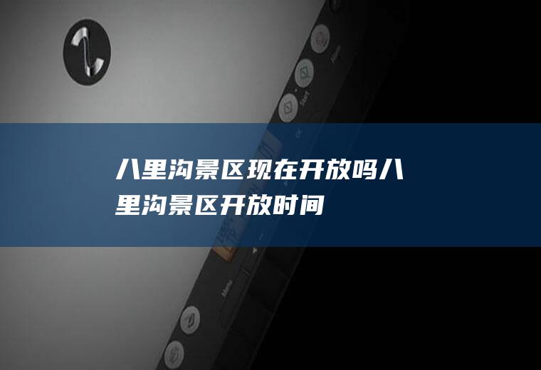 八里沟景区现在开放吗八里沟景区开放时间